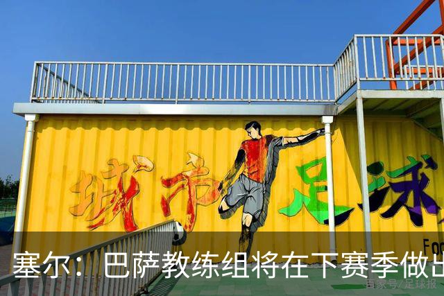 塞尔：巴萨教练组将在下赛季做出人员调整，体能主管岗位进行更迭